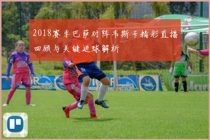 2018赛季巴萨对阵韦斯卡精彩直播回顾与关键进球解析