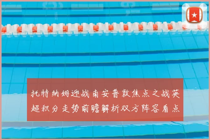 托特纳姆迎战南安普敦焦点之战英超积分走势前瞻解析双方阵容看点