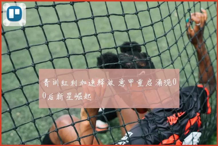 青训红利加速释放 意甲重启涌现00后新星崛起