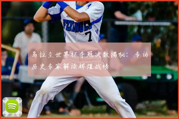 乌拉圭世界杯夺冠次数揭秘:专访历史专家解读辉煌战绩