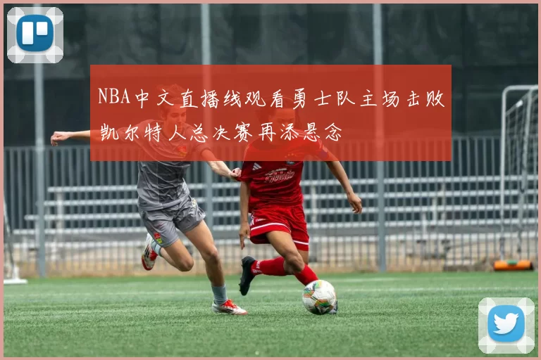 NBA中文直播线观看勇士队主场击败凯尔特人总决赛再添悬念