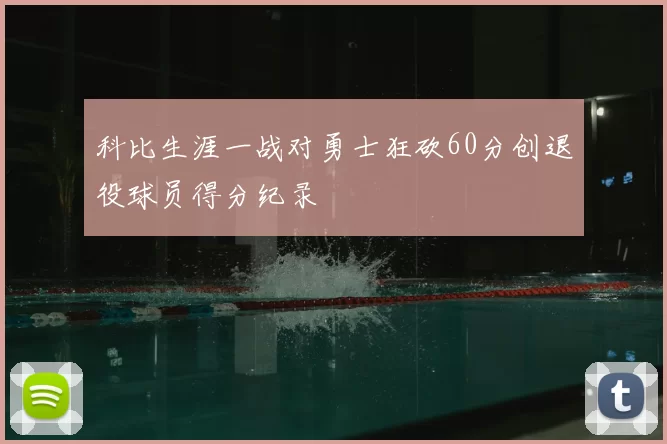 科比生涯一战对勇士狂砍60分创退役球员得分纪录
