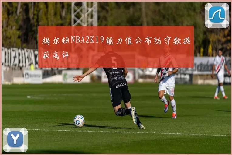 梅尔顿NBA2K19能力值公布防守数据获高评
