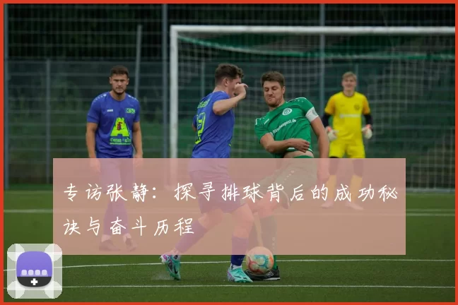 专访张静：探寻排球背后的成功秘诀与奋斗历程