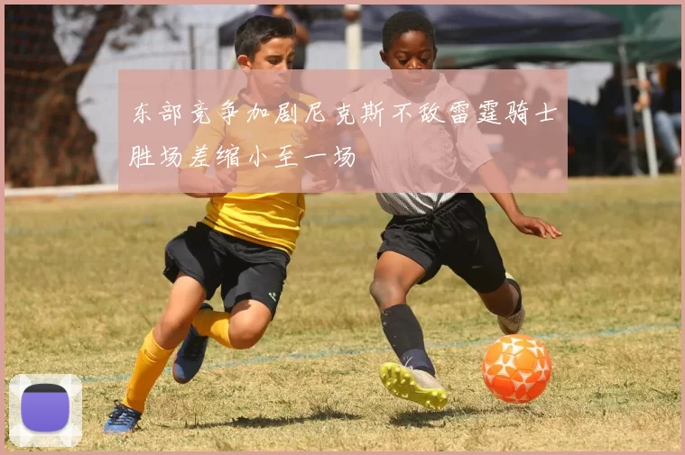 东部竞争加剧尼克斯不敌雷霆骑士胜场差缩小至一场