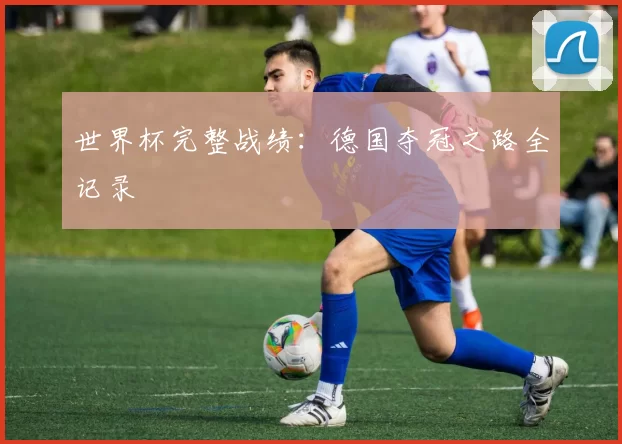 世界杯完整战绩:德国夺冠之路全记录