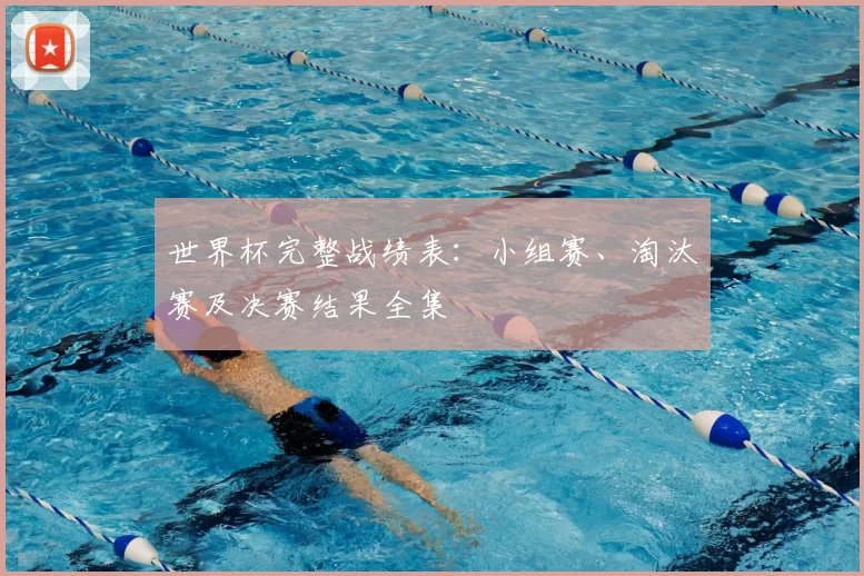 世界杯完整战绩表:小组赛、淘汰赛及决赛结果全集