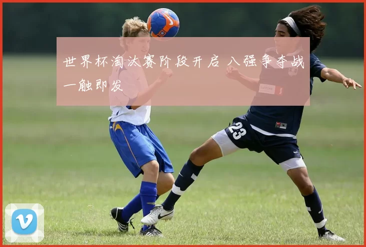 世界杯淘汰赛阶段开启 八强争夺战一触即发