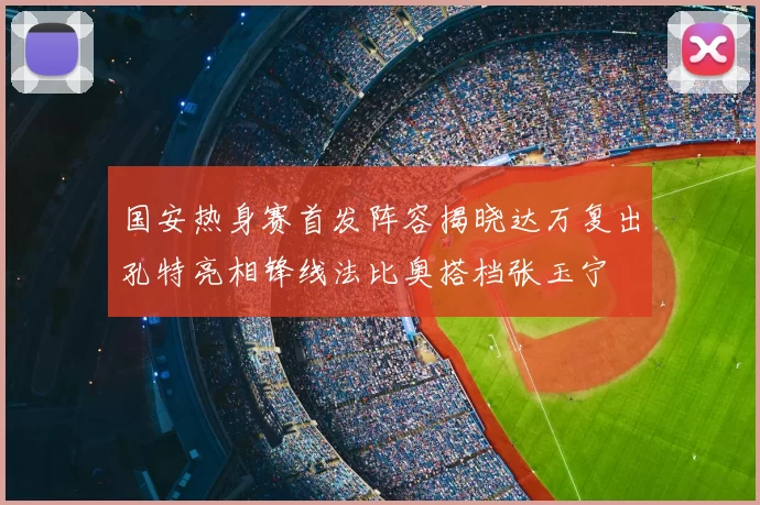 国安热身赛首发阵容揭晓达万复出孔特亮相锋线法比奥搭档张玉宁