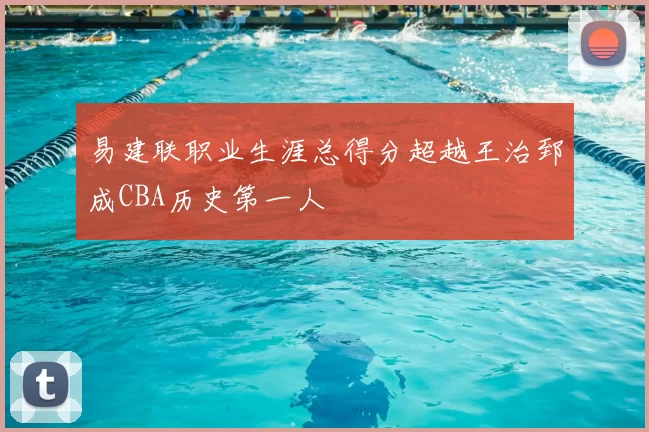 易建联职业生涯总得分超越王治郅成CBA历史第一人