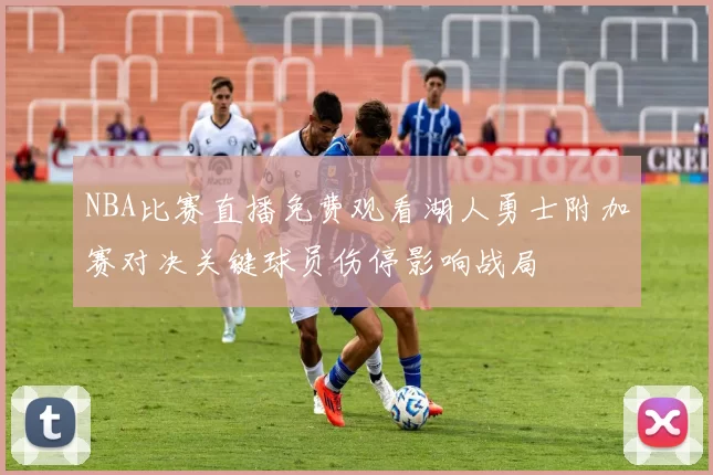 NBA比赛直播免费观看湖人勇士附加赛对决关键球员伤停影响战局