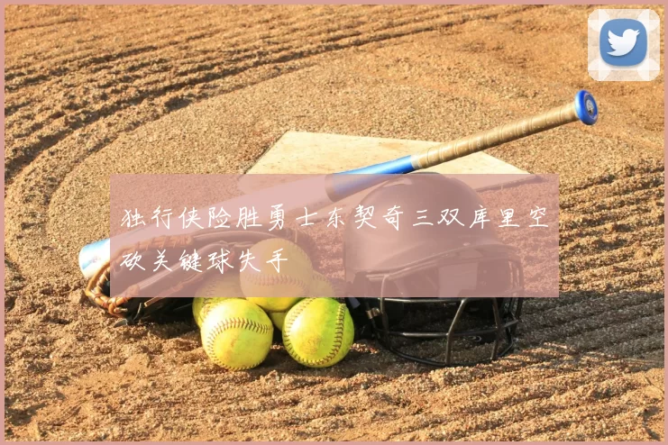 独行侠险胜勇士东契奇三双库里空砍关键球失手