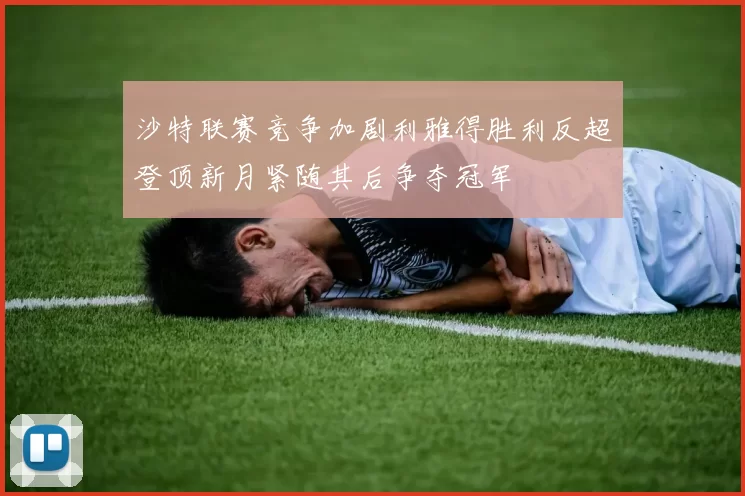沙特联赛竞争加剧利雅得胜利反超登顶新月紧随其后争夺冠军