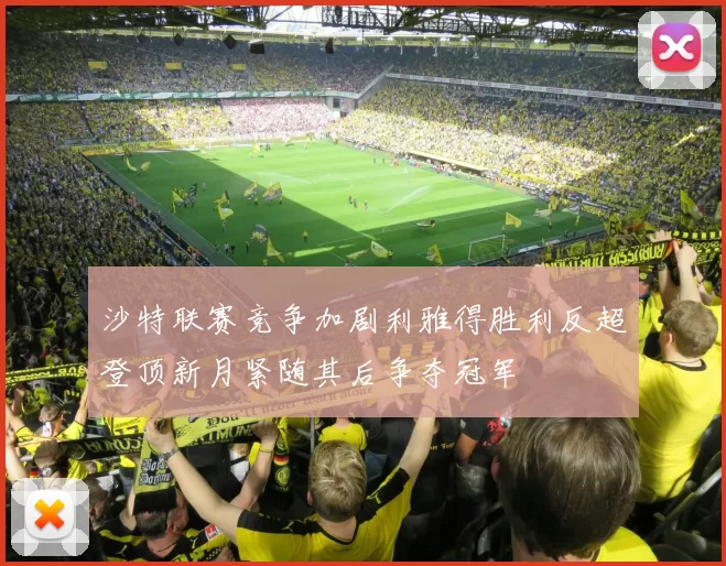 沙特联赛竞争加剧利雅得胜利反超登顶新月紧随其后争夺冠军