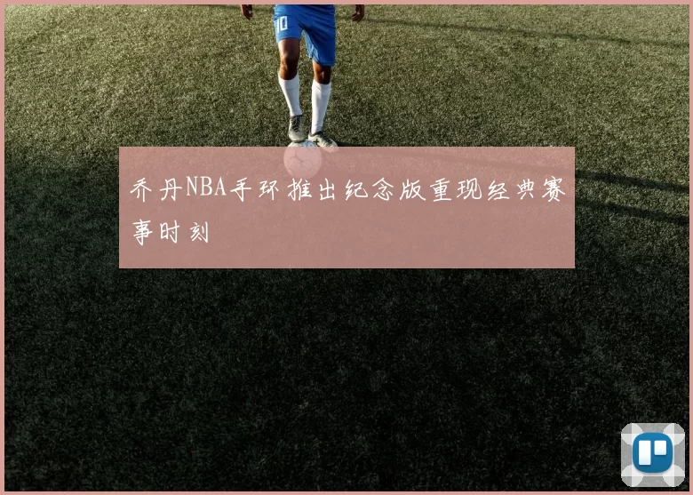 乔丹NBA手环推出纪念版重现经典赛事时刻