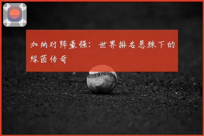 加纳对阵豪强：世界排名悬殊下的绿茵传奇