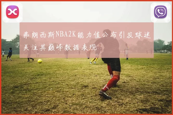 弗朗西斯NBA2K能力值公布引发球迷关注其巅峰数据表现