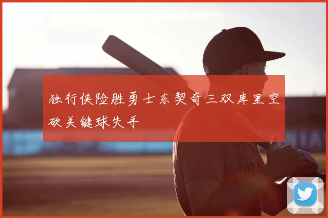 独行侠险胜勇士东契奇三双库里空砍关键球失手