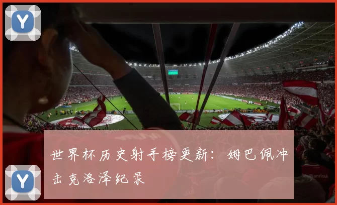 世界杯历史射手榜更新:姆巴佩冲击克洛泽纪录