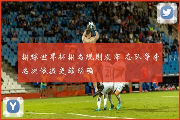排球世界杯排名规则发布 各队争夺名次依据更趋明确