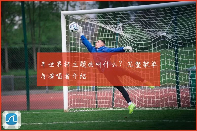 年世界杯主题曲叫什么？完整歌单与演唱者介绍