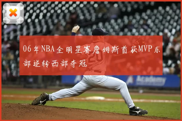 06年NBA全明星赛詹姆斯首获MVP东部逆转西部夺冠