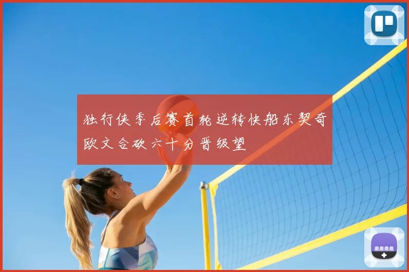 独行侠季后赛首轮逆转快船东契奇欧文合砍六十分晋级望