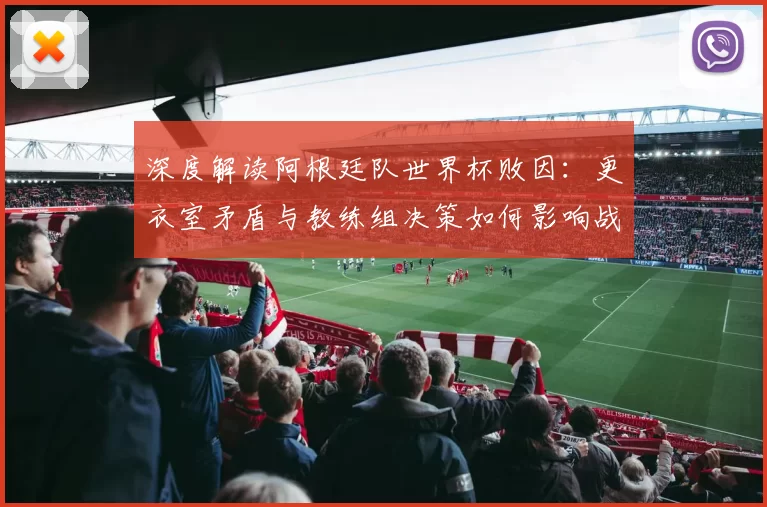深度解读阿根廷队世界杯败因:更衣室矛盾与教练组决策如何影响战局