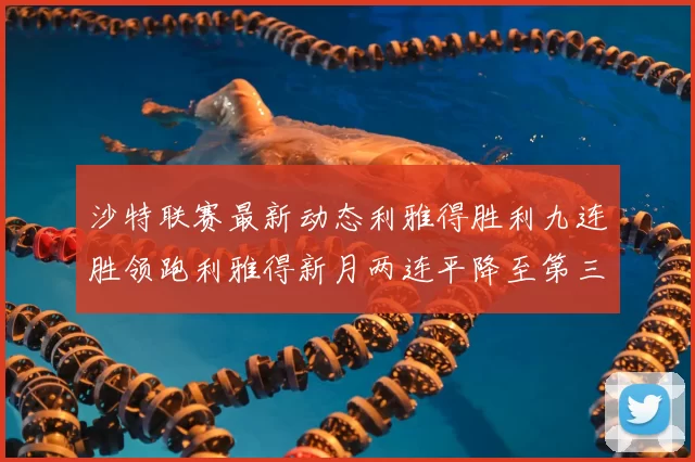 沙特联赛最新动态利雅得胜利九连胜领跑利雅得新月两连平降至第三位