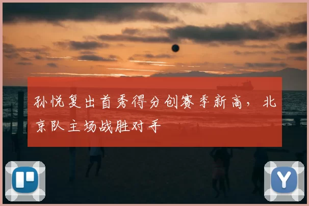 孙悦复出首秀得分创赛季新高，北京队主场战胜对手