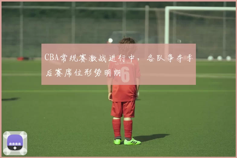 CBA常规赛激战进行中，各队争夺季后赛席位形势明朗