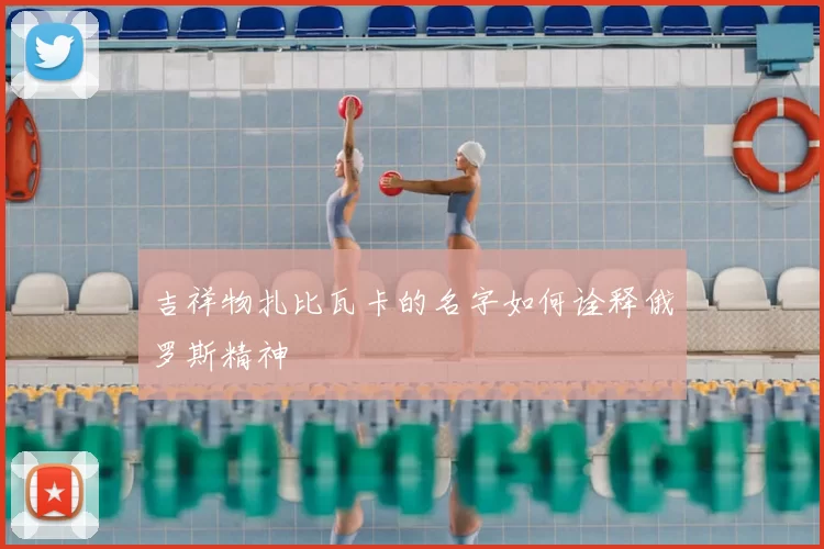 吉祥物扎比瓦卡的名字如何诠释俄罗斯精神