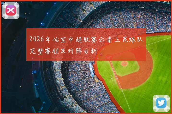 2026年怡宝中超联赛云南玉昆球队完整赛程及对阵分析