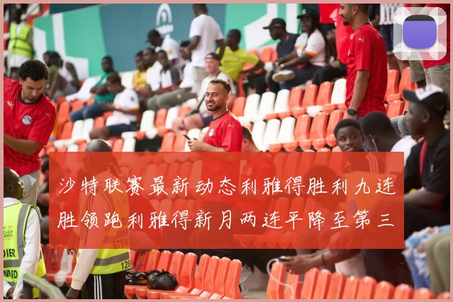 沙特联赛最新动态利雅得胜利九连胜领跑利雅得新月两连平降至第三位
