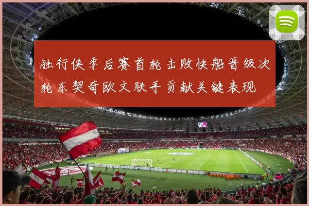 独行侠季后赛首轮击败快船晋级次轮东契奇欧文联手贡献关键表现