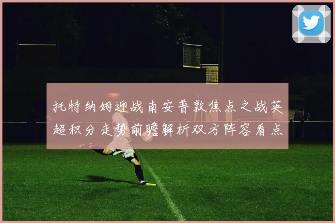 托特纳姆迎战南安普敦焦点之战英超积分走势前瞻解析双方阵容看点