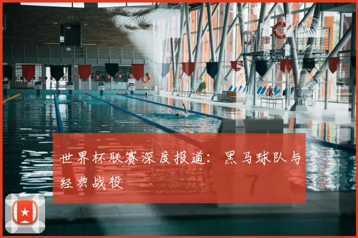 世界杯联赛深度报道:黑马球队与经典战役