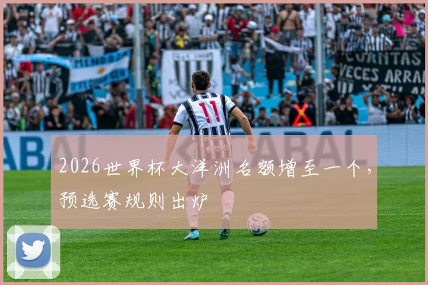 2026世界杯大洋洲名额增至一个，预选赛规则出炉