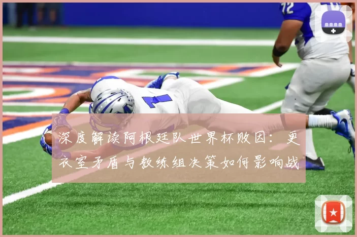 深度解读阿根廷队世界杯败因：更衣室矛盾与教练组决策如何影响战局