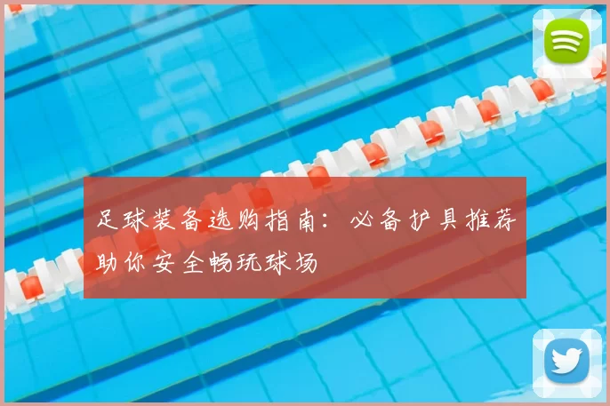 足球装备选购指南：必备护具推荐助你安全畅玩球场