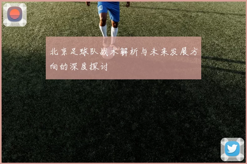 北京足球队战术解析与未来发展方向的深度探讨