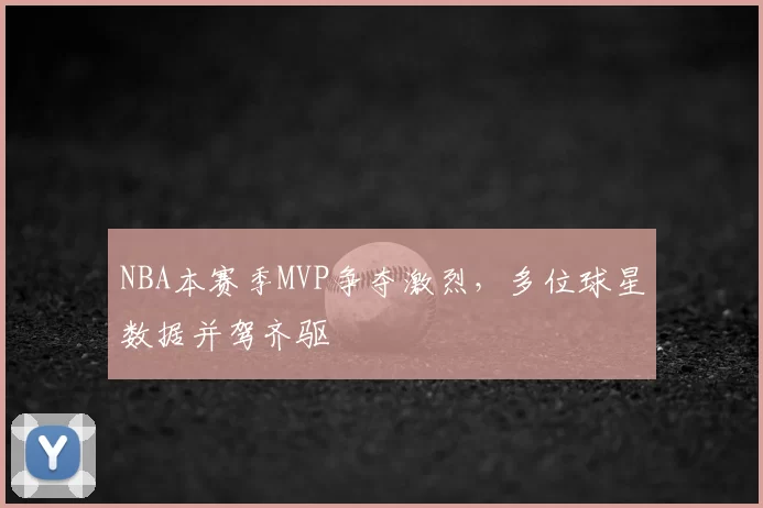 NBA本赛季MVP争夺激烈,多位球星数据并驾齐驱