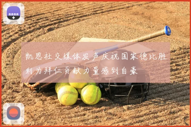 凯恩社交媒体发声庆祝国家德比胜利为拜仁贡献力量感到自豪