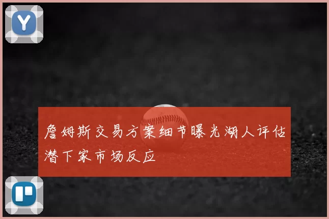 詹姆斯交易方案细节曝光湖人评估潜下家市场反应