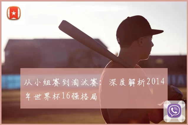 从小组赛到淘汰赛：深度解析2014年世界杯16强格局