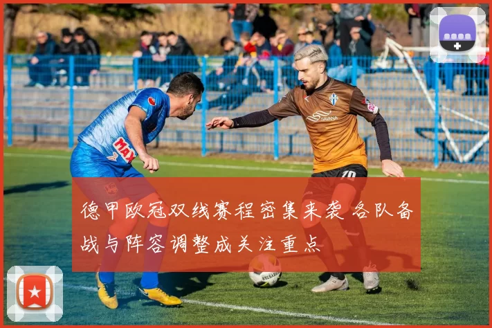 德甲欧冠双线赛程密集来袭 各队备战与阵容调整成关注重点