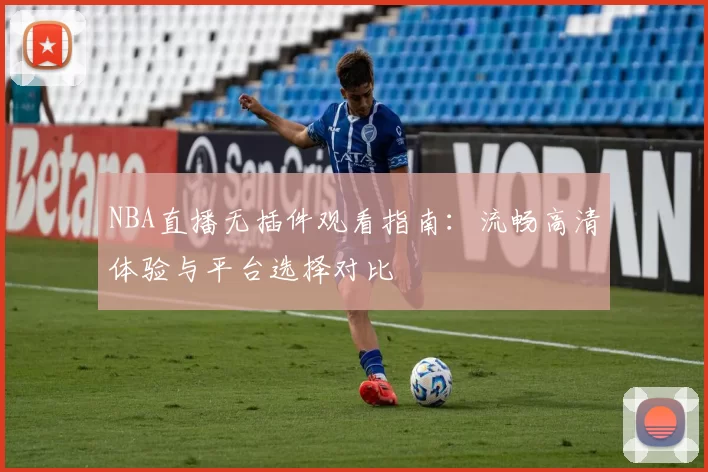 NBA直播无插件观看指南:流畅高清体验与平台选择对比