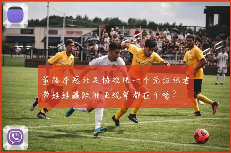 董路夺冠让足协难堪一个无证记者带娃娃赢欧洲正规军都在干啥?