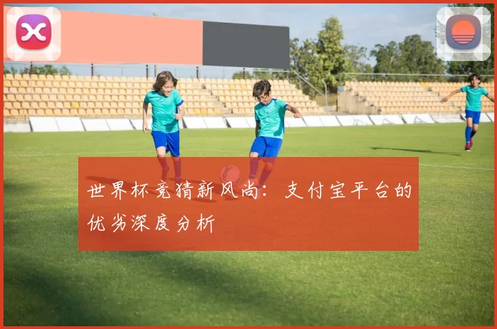 世界杯竞猜新风尚:支付宝平台的优劣深度分析
