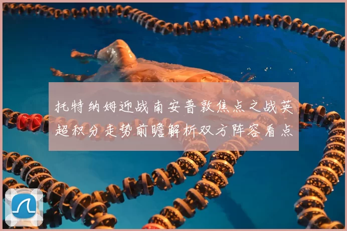 托特纳姆迎战南安普敦焦点之战英超积分走势前瞻解析双方阵容看点